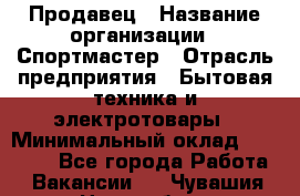 Продавец › Название организации ­ Спортмастер › Отрасль предприятия ­ Бытовая техника и электротовары › Минимальный оклад ­ 23 000 - Все города Работа » Вакансии   . Чувашия респ.,Новочебоксарск г.